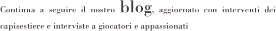 Continua a seguire il nostro blog, aggiornato con interventi dei capisestiere e interviste a giocatori e appassionati